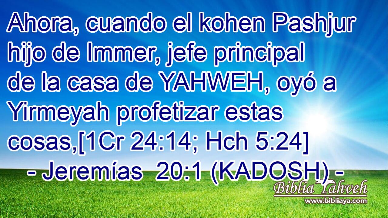  Ahora, cuando el kohen Pashjur hijo de Immer, jefe principal de la casa de YAHWEH, oyó a Yirmeyah profetizar estas cosas,[1Cr 24:14; Hch 5:24] 