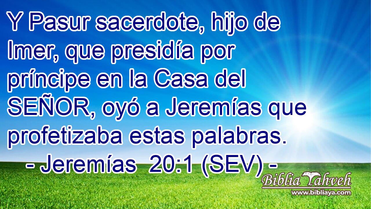 Y Pasur sacerdote, hijo de Imer, que presidía por príncipe en la Casa del SEÑOR, oyó a Jeremías que profetizaba estas palabras.