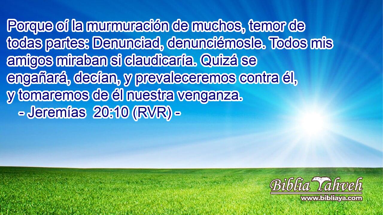 Porque oí la murmuración de muchos, temor de todas partes: Denunciad, denunciémosle. Todos mis amigos miraban si claudicaría. Quizá se engañará, decían, y prevaleceremos contra él, y tomaremos de él nuestra venganza.