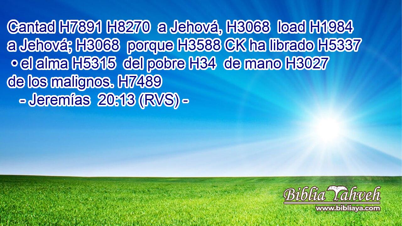 Cantad H7891 H8270  a Jehová, H3068  load H1984  a Jehová; H3068  porque H3588 CK ha librado H5337  • el alma H5315  del pobre H34  de mano H3027  de los malignos. H7489  