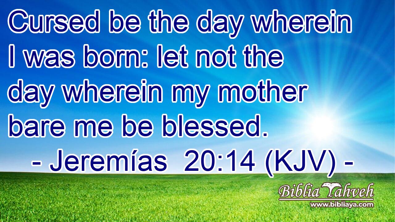 Cursed be the day wherein I was born: let not the day wherein my mother bare me be blessed.