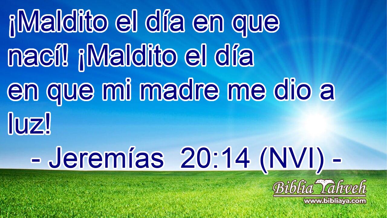  ¡Maldito el día en que nací! ¡Maldito el día en que mi madre me dio a luz! 