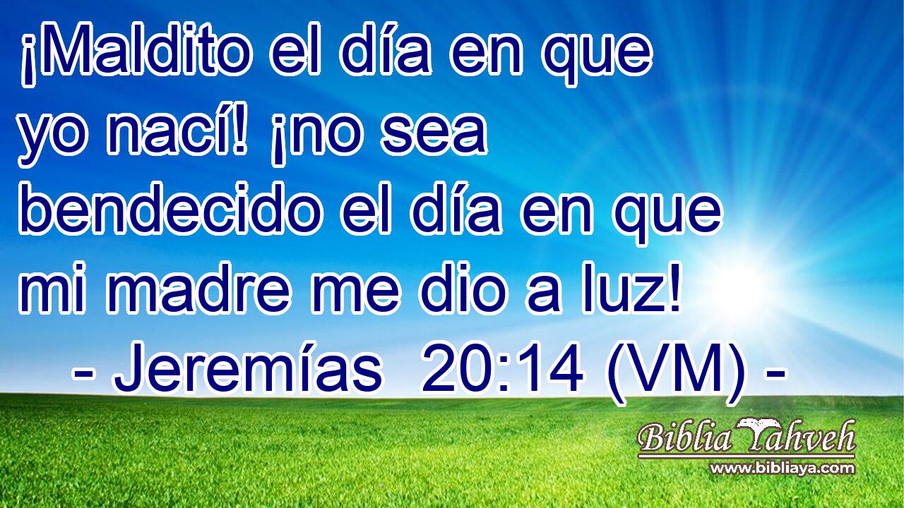  ¡Maldito el día en que yo nací! ¡no sea bendecido el día en que mi madre me dio a luz! 