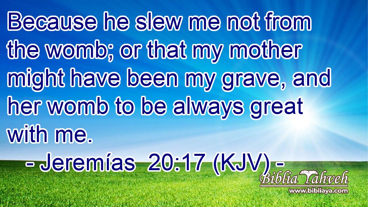 Because he slew me not from the womb; or that my mother might have been my grave, and her womb to be always great with me.