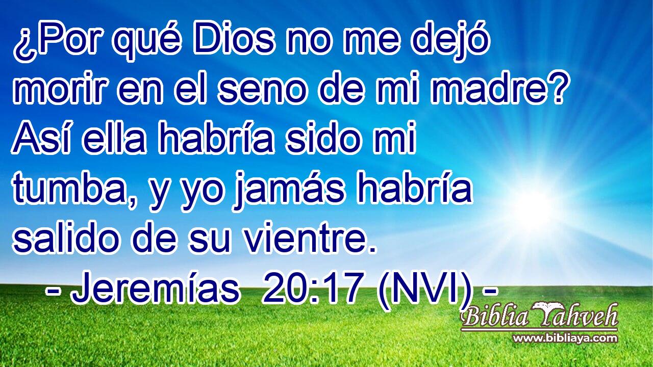  ¿Por qué Dios no me dejó morir en el seno de mi madre? Así ella habría sido mi tumba, y yo jamás habría salido de su vientre. 