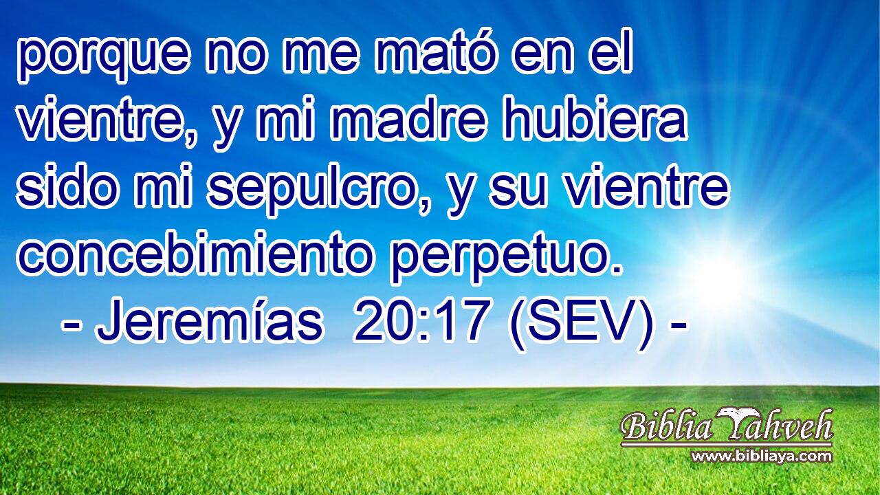 porque no me mató en el vientre, y mi madre hubiera sido mi sepulcro, y su vientre concebimiento perpetuo.