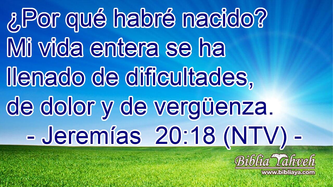 ¿Por qué habré nacido? Mi vida entera se ha llenado de dificultades, de dolor y de vergüenza.