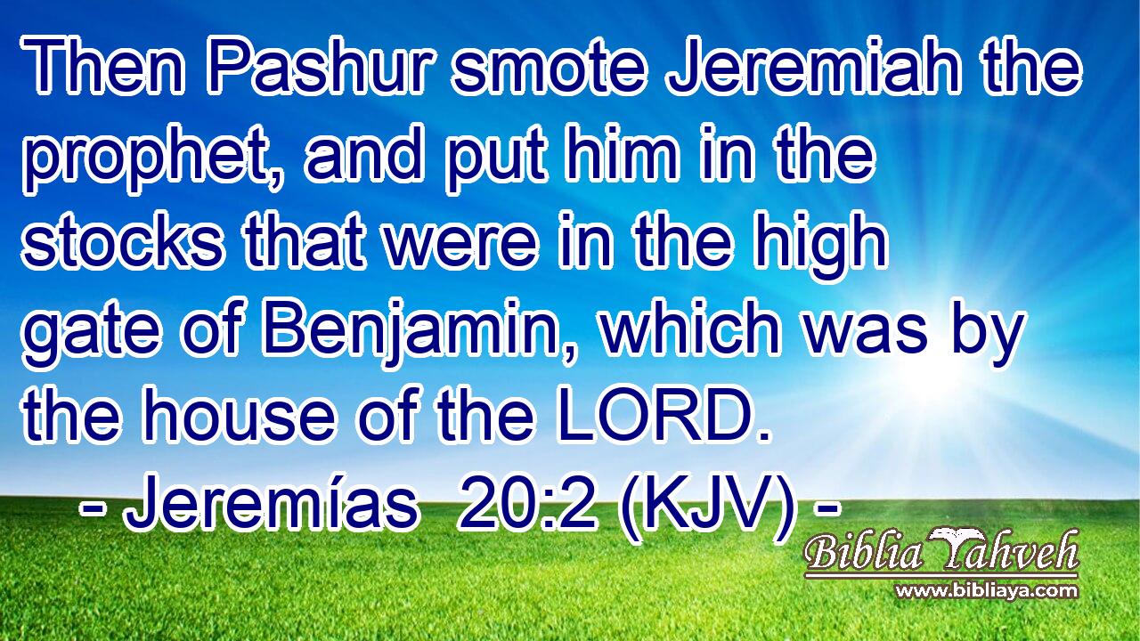 Then Pashur smote Jeremiah the prophet, and put him in the stocks that were in the high gate of Benjamin, which was by the house of the LORD.