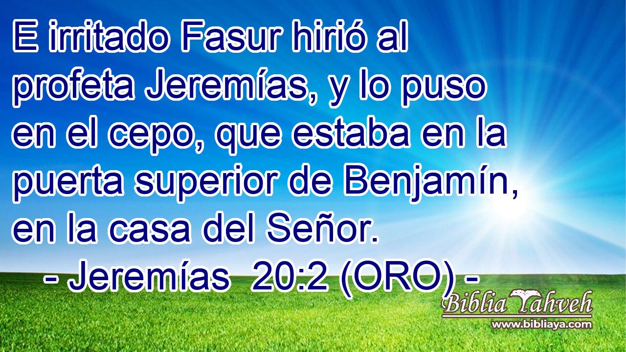  E irritado Fasur hirió al profeta Jeremías, y lo puso en el cepo, que estaba en la puerta superior de Benjamín, en la casa del Señor. 