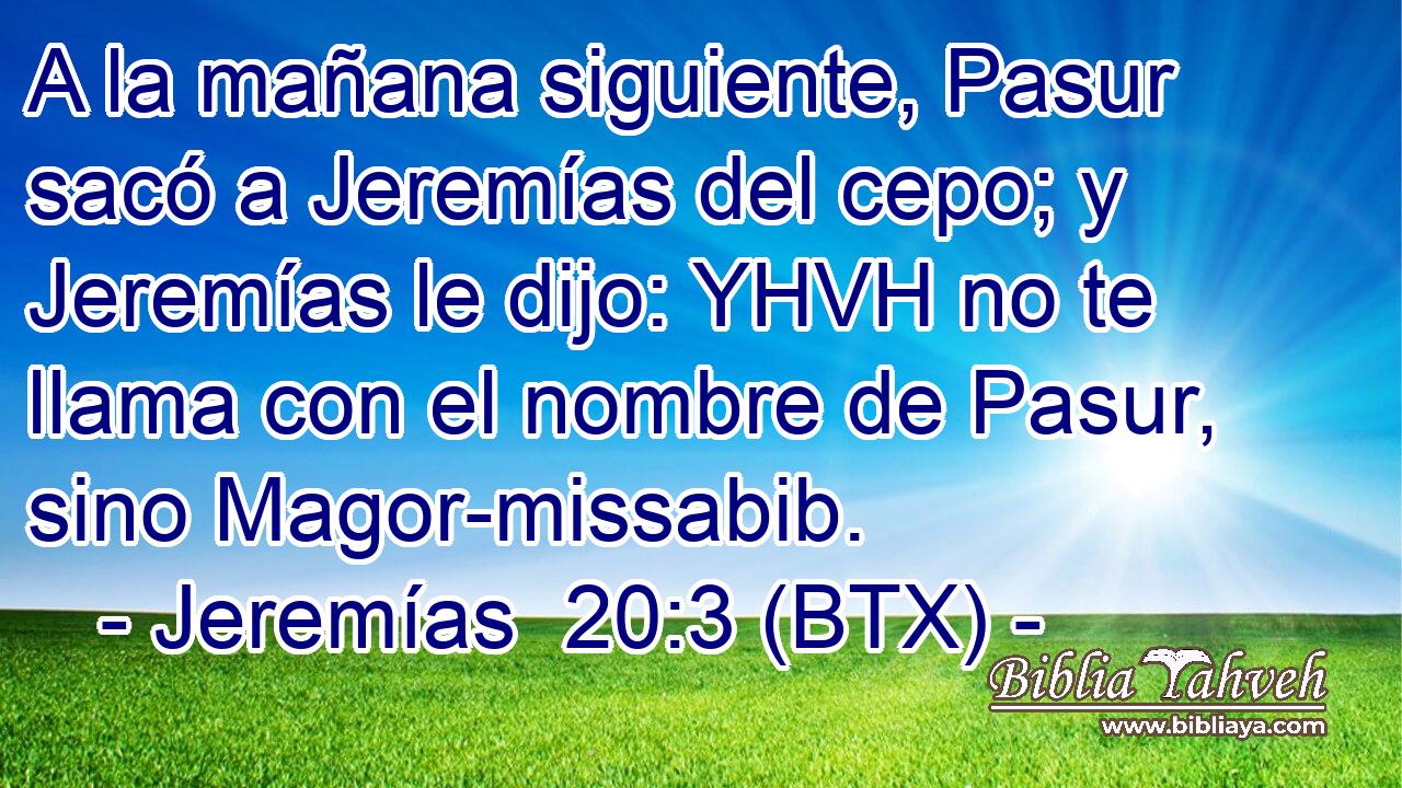 A la mañana siguiente, Pasur sacó a Jeremías del cepo; y Jeremías le dijo: YHVH no te llama con el nombre de Pasur, sino Magor-missabib.