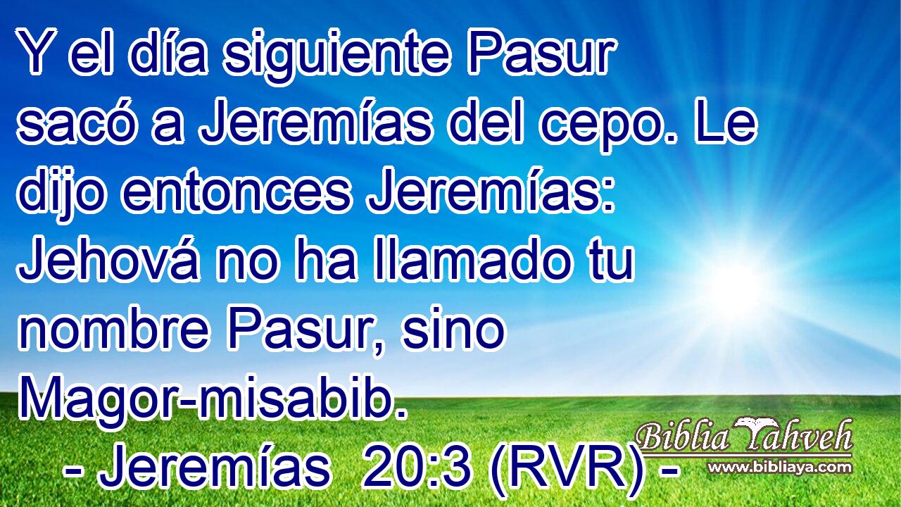 Y el día siguiente Pasur sacó a Jeremías del cepo. Le dijo entonces Jeremías: Jehová no ha llamado tu nombre Pasur, sino Magor-misabib.