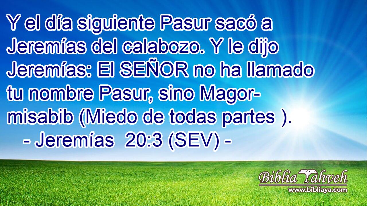 Y el día siguiente Pasur sacó a Jeremías del calabozo. Y le dijo Jeremías: El SEÑOR no ha llamado tu nombre Pasur, sino Magor- misabib (Miedo de todas partes ).
