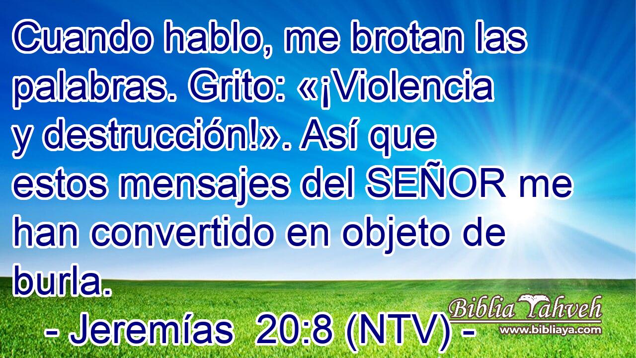 Cuando hablo, me brotan las palabras. Grito: «¡Violencia y destrucción!». Así que estos mensajes del SEÑOR me han convertido en objeto de burla.