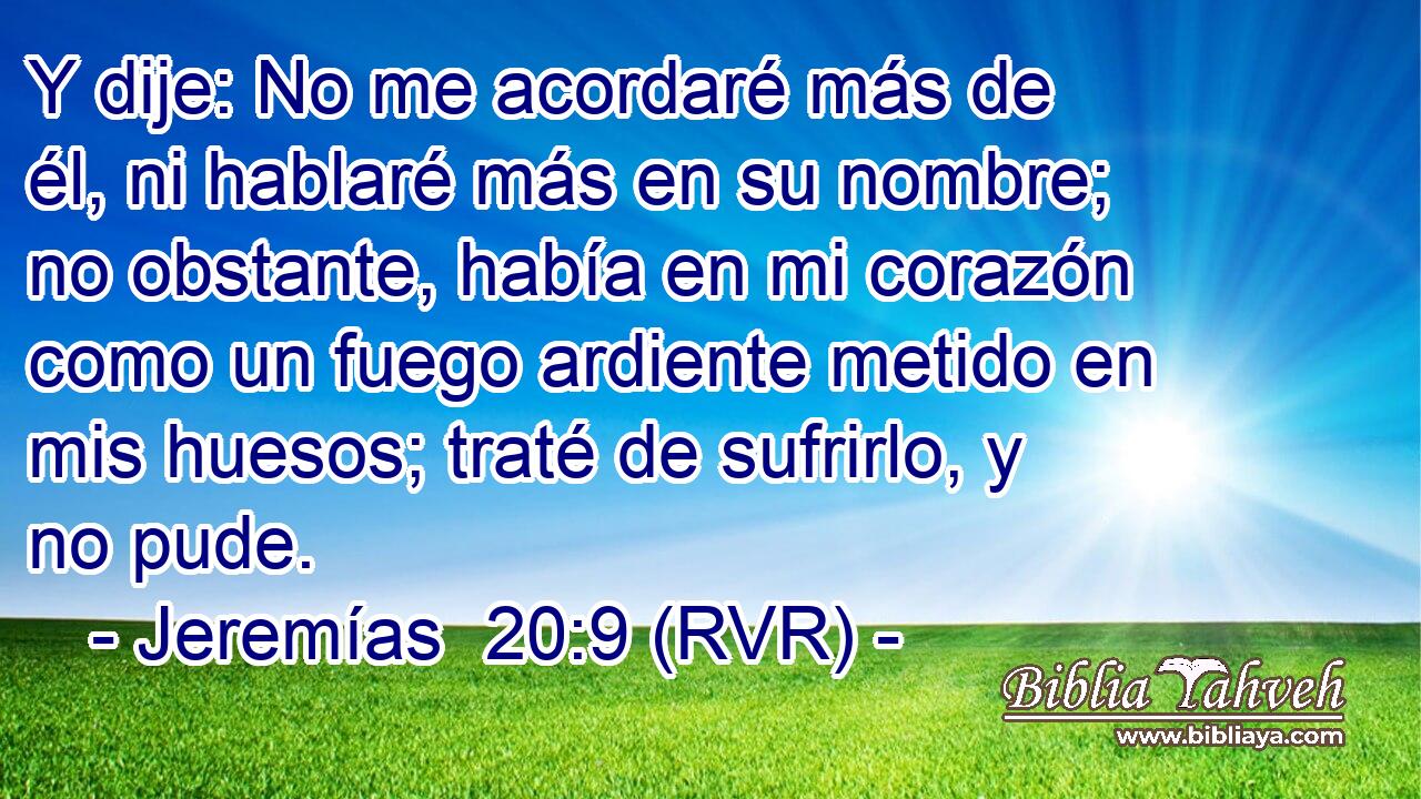 Y dije: No me acordaré más de él, ni hablaré más en su nombre; no obstante, había en mi corazón como un fuego ardiente metido en mis huesos; traté de sufrirlo, y no pude.