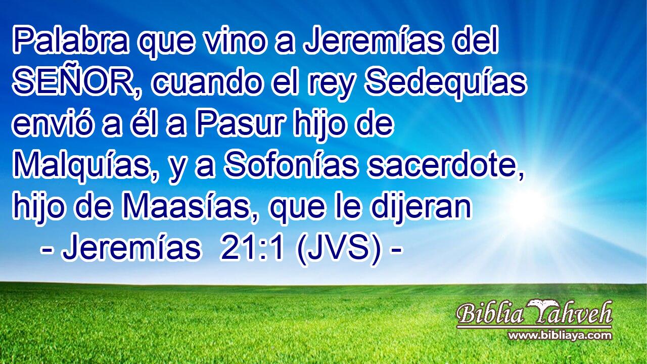 Palabra que vino a Jeremías del SEÑOR, cuando el rey Sedequías envió a él a Pasur hijo de Malquías, y a Sofonías sacerdote, hijo de Maasías, que le dijeran