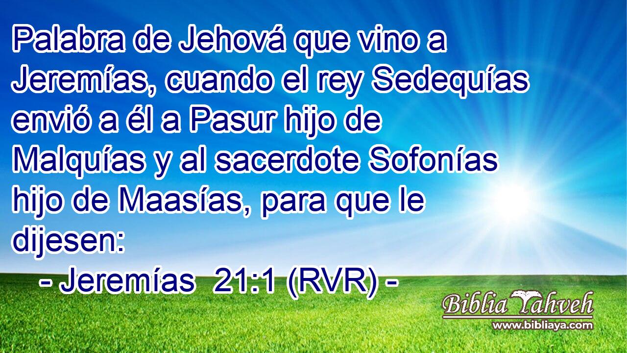 Palabra de Jehová que vino a Jeremías, cuando el rey Sedequías envió a él a Pasur hijo de Malquías y al sacerdote Sofonías hijo de Maasías, para que le dijesen: