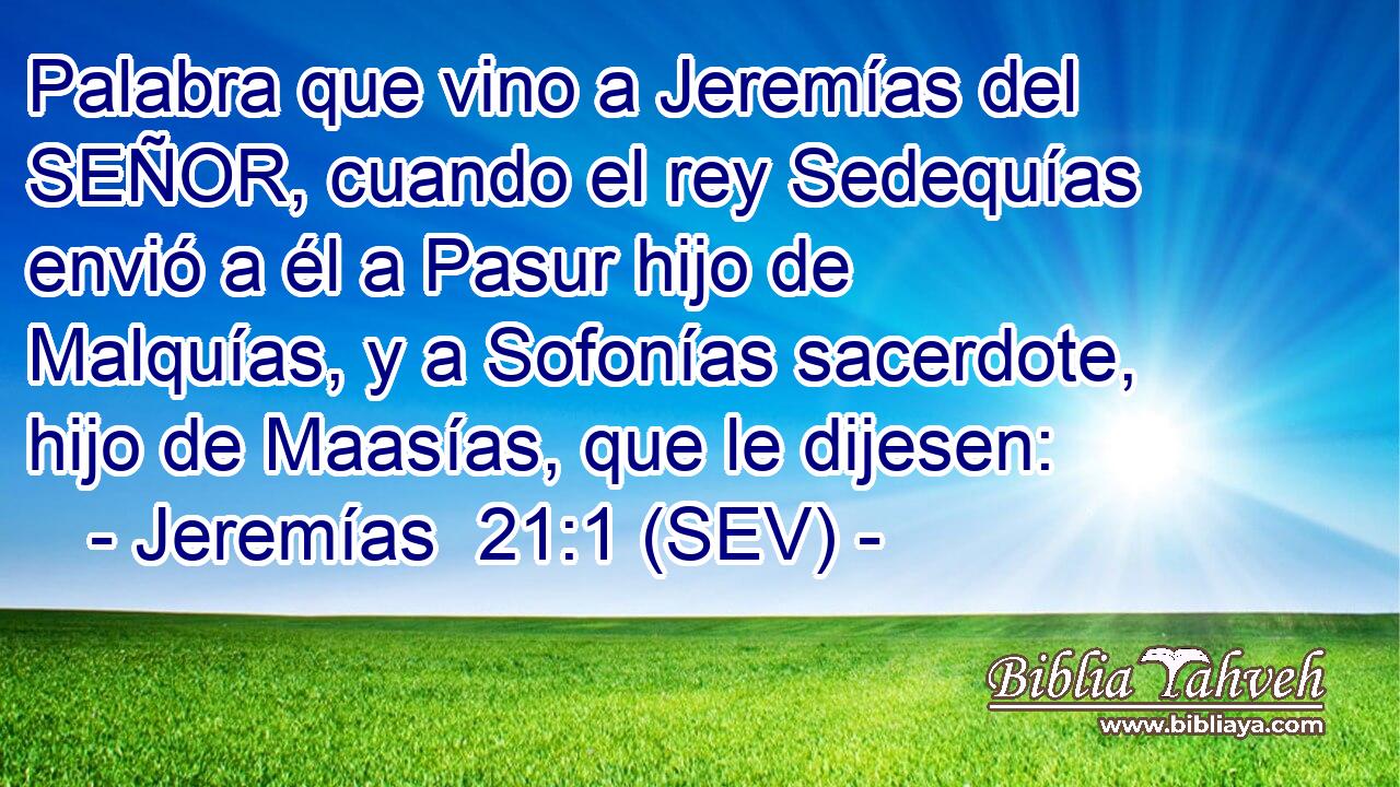 Palabra que vino a Jeremías del SEÑOR, cuando el rey Sedequías envió a él a Pasur hijo de Malquías, y a Sofonías sacerdote, hijo de Maasías, que le dijesen: