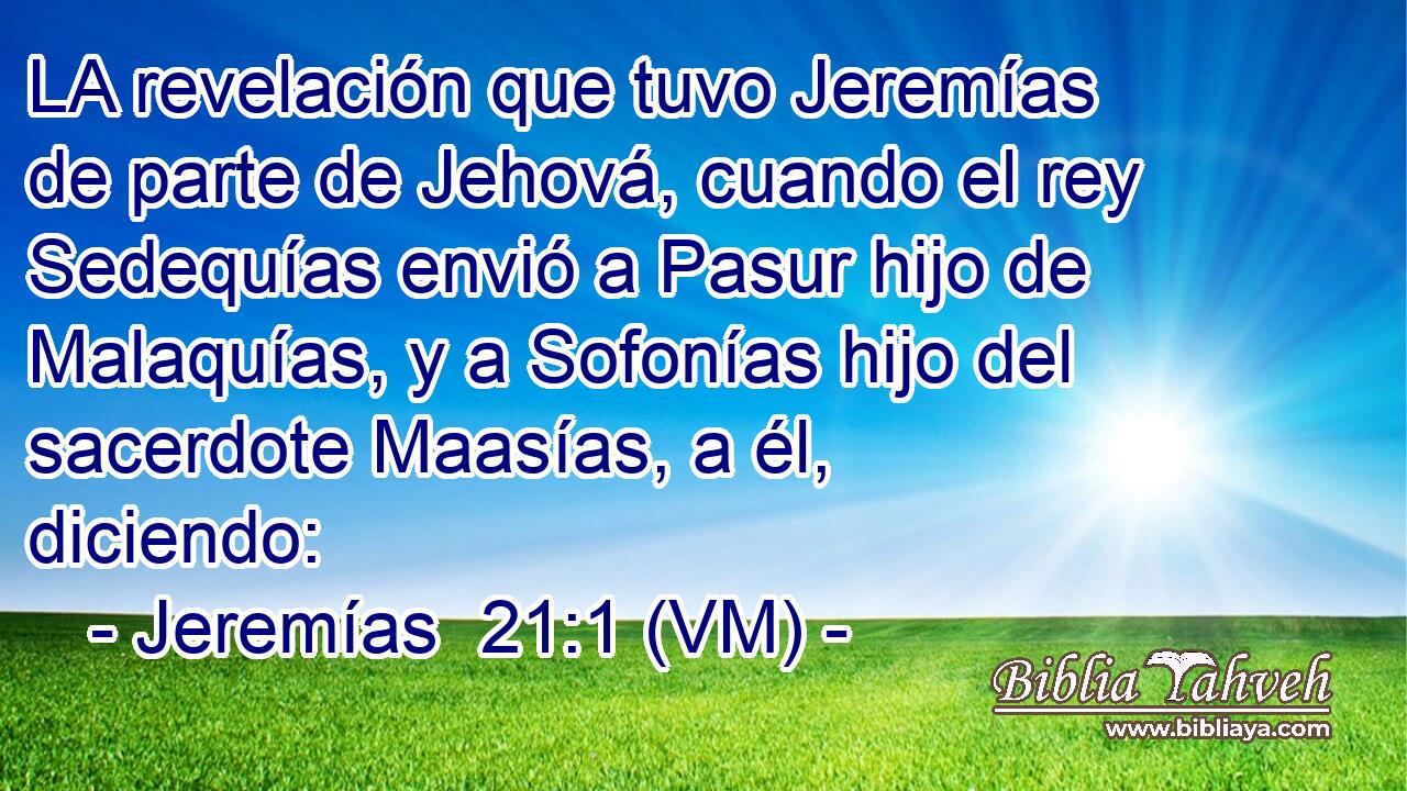  LA revelación que tuvo Jeremías de parte de Jehová, cuando el rey Sedequías envió a Pasur hijo de Malaquías, y a Sofonías hijo del sacerdote Maasías, a él, diciendo: 