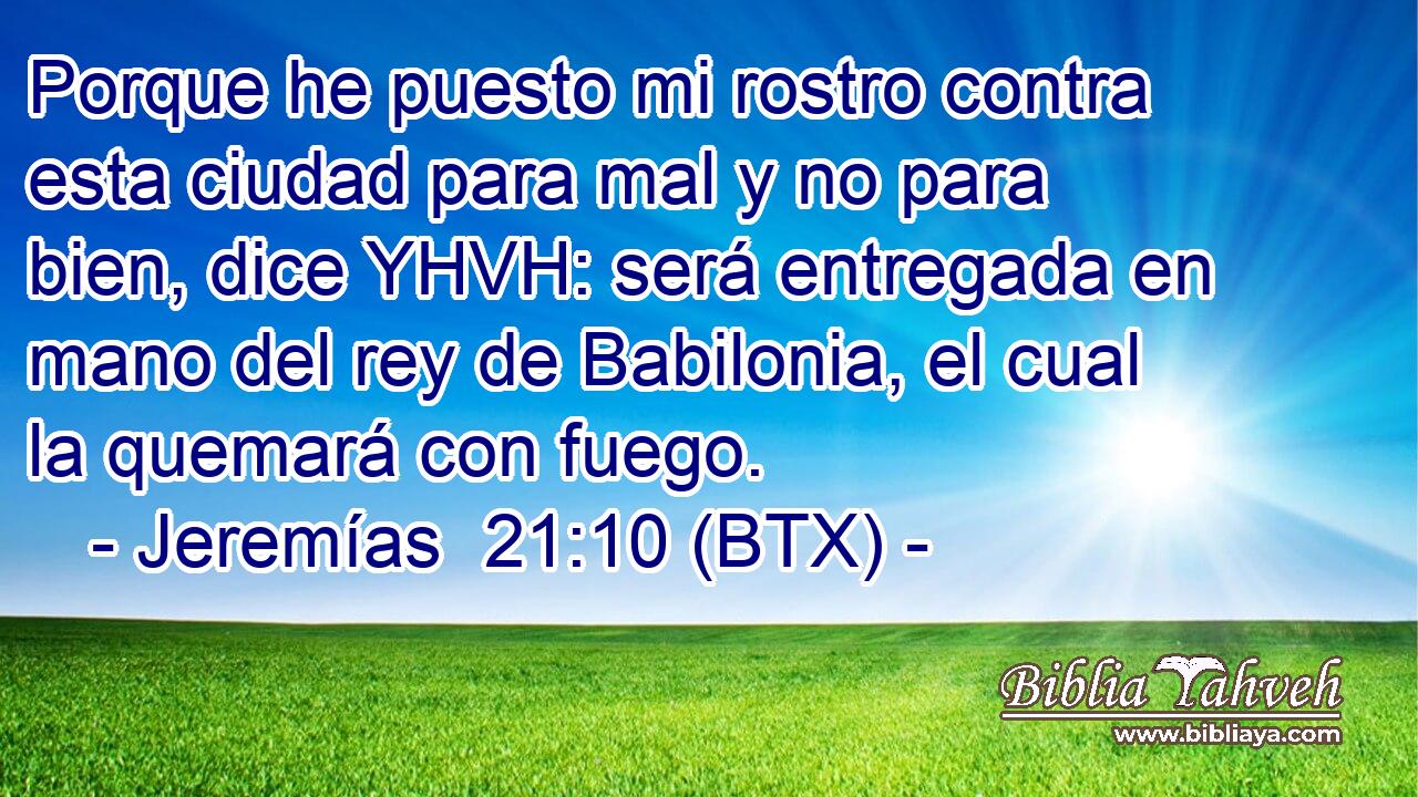 Porque he puesto mi rostro contra esta ciudad para mal y no para bien, dice YHVH: será entregada en mano del rey de Babilonia, el cual la quemará con fuego.
