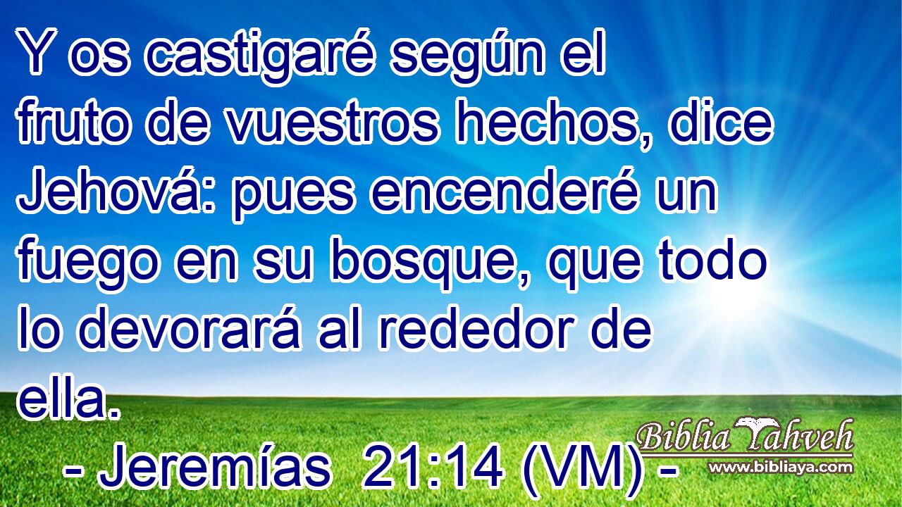 Y os castigaré según el fruto de vuestros hechos, dice Jehová: pues encenderé un fuego en su bosque, que todo lo devorará al rededor de ella. 