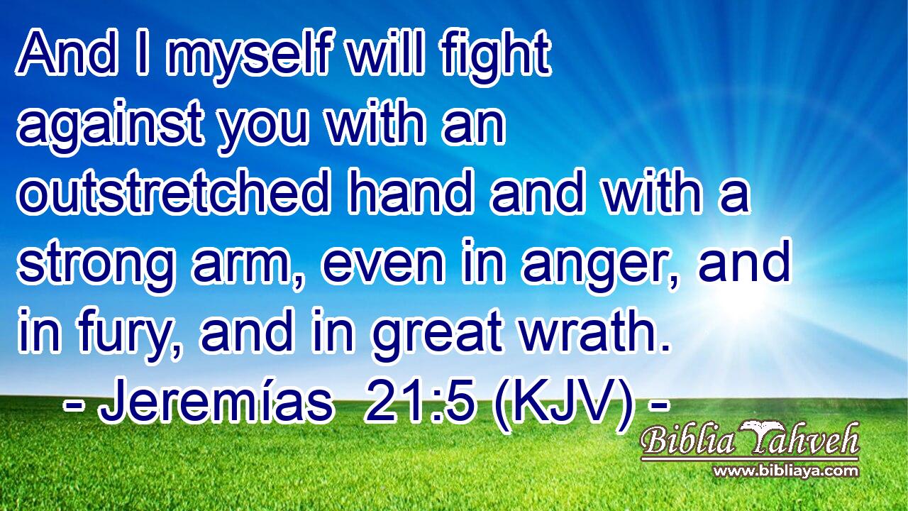 And I myself will fight against you with an outstretched hand and with a strong arm, even in anger, and in fury, and in great wrath.