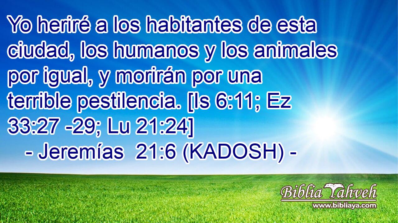  Yo heriré a los habitantes de esta ciudad, los humanos y los animales por igual, y morirán por una terrible pestilencia. [Is 6:11; Ez 33:27 -29; Lu 21:24] 