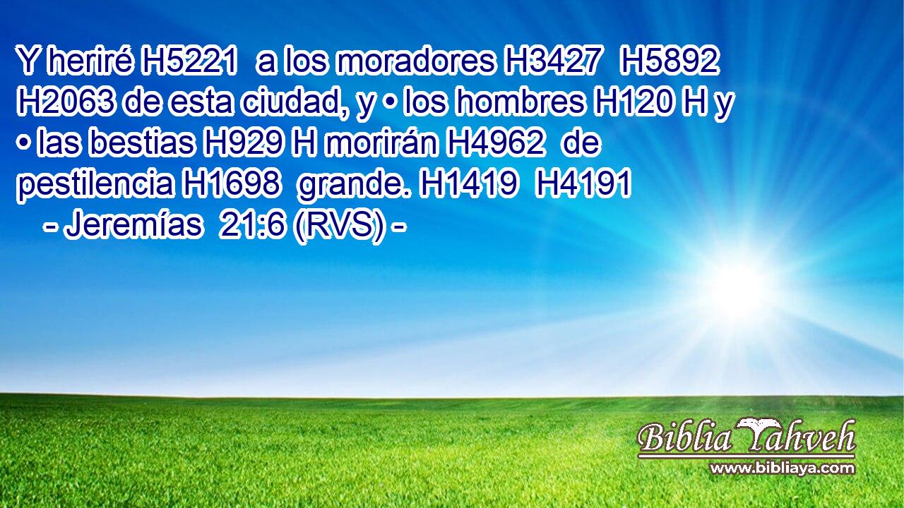 Y heriré H5221  a los moradores H3427  H5892 H2063 de esta ciudad, y • los hombres H120 H y • las bestias H929 H morirán H4962  de pestilencia H1698  grande. H1419  H4191 