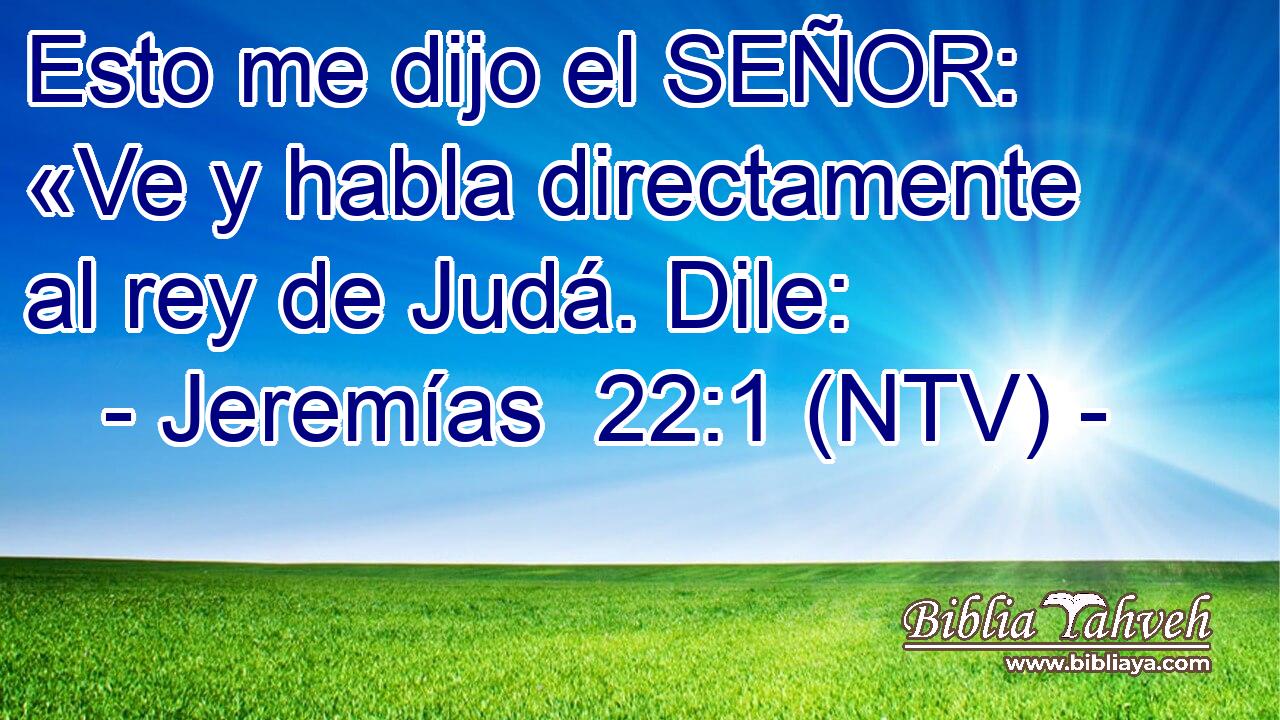 Esto me dijo el SEÑOR: «Ve y habla directamente al rey de Judá. Dile: