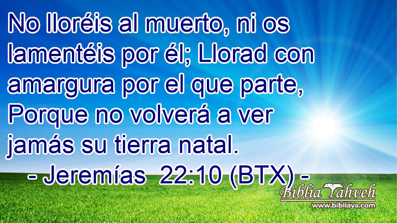 No lloréis al muerto, ni os lamentéis por él; Llorad con amargura por el que parte, Porque no volverá a ver jamás su tierra natal.
