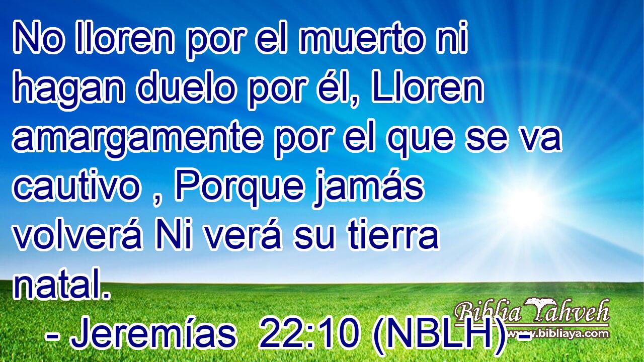  No lloren por el muerto ni hagan duelo por él, Lloren amargamente por el que se va cautivo , Porque jamás volverá Ni verá su tierra natal. 