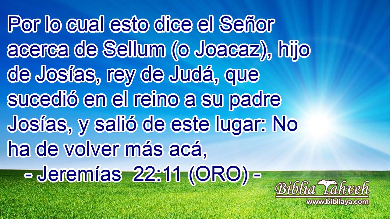  Por lo cual esto dice el Señor acerca de Sellum (o Joacaz), hijo de Josías, rey de Judá, que sucedió en el reino a su padre Josías, y salió de este lugar: No ha de volver más acá, 