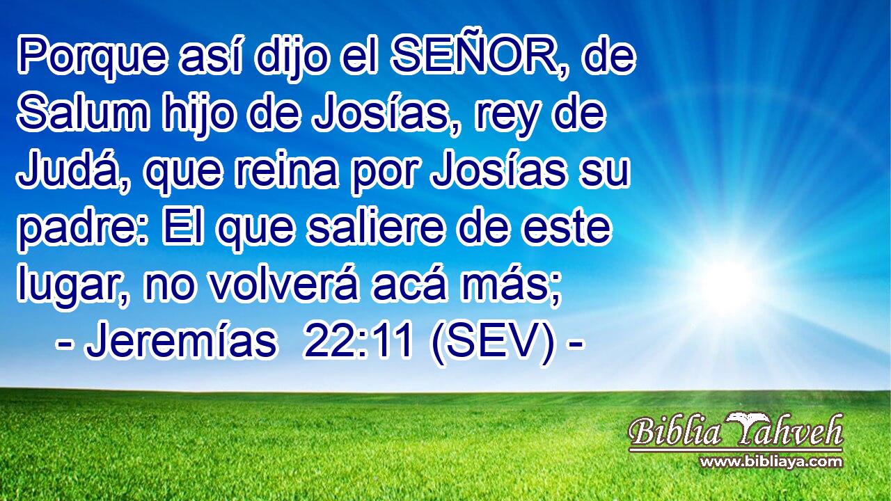 Porque así dijo el SEÑOR, de Salum hijo de Josías, rey de Judá, que reina por Josías su padre: El que saliere de este lugar, no volverá acá más;