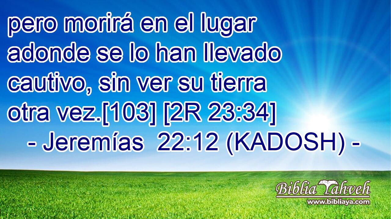  pero morirá en el lugar adonde se lo han llevado cautivo, sin ver su tierra otra vez.[103] [2R 23:34] 