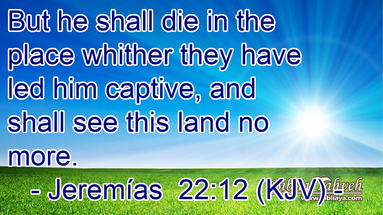 But he shall die in the place whither they have led him captive, and shall see this land no more.