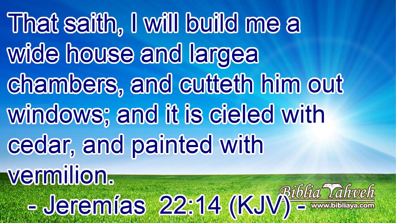 That saith, I will build me a wide house and largea chambers, and cutteth him out windows; and it is cieled with cedar, and painted with vermilion.