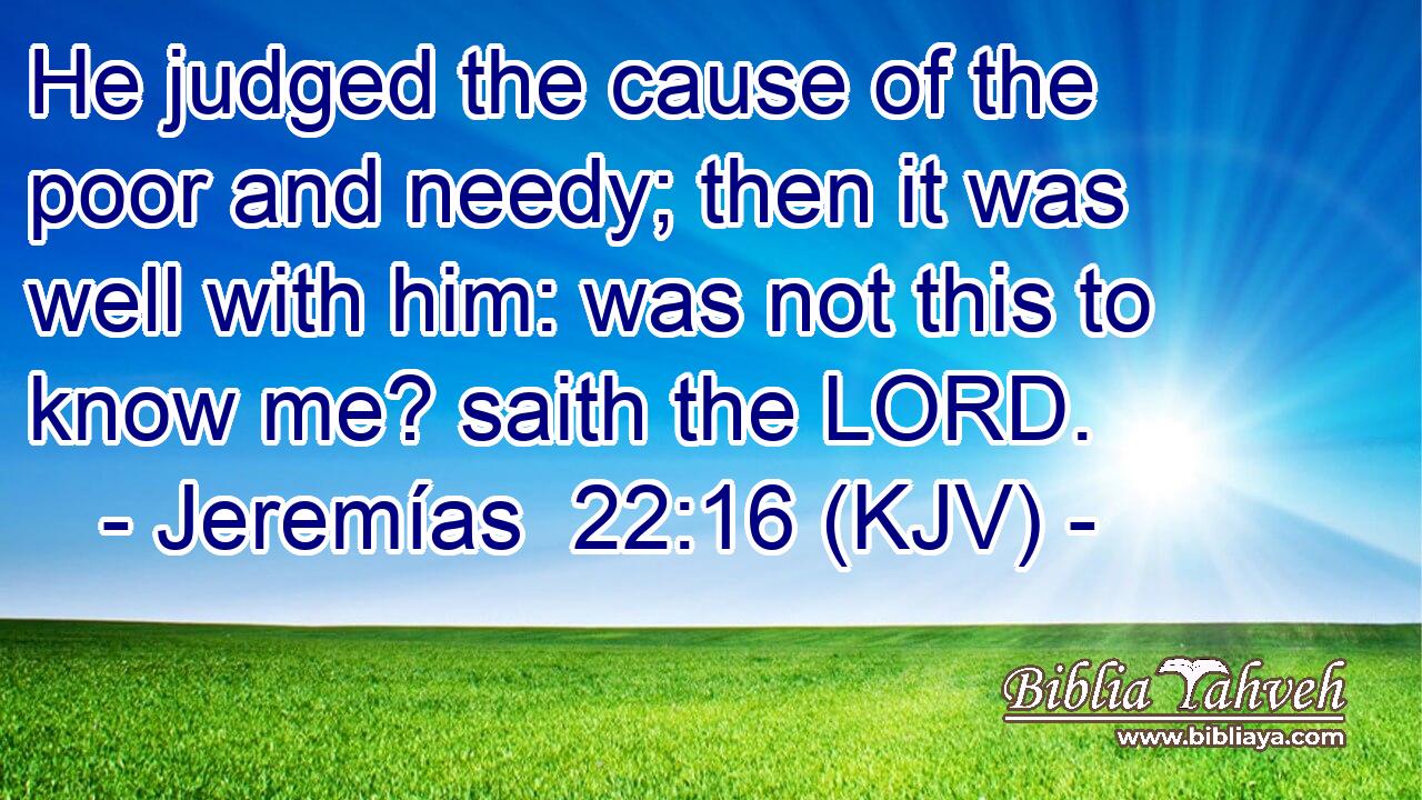 He judged the cause of the poor and needy; then it was well with him: was not this to know me? saith the LORD.