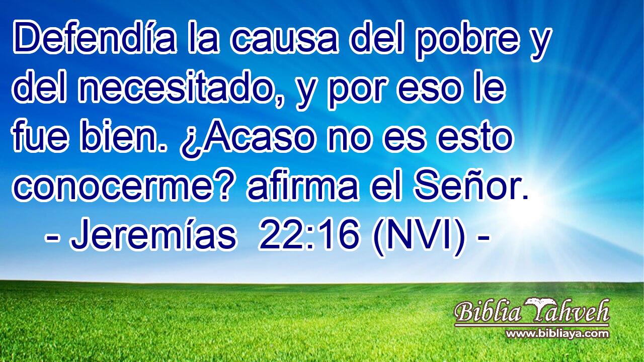  Defendía la causa del pobre y del necesitado, y por eso le fue bien. ¿Acaso no es esto conocerme? afirma el Señor. 