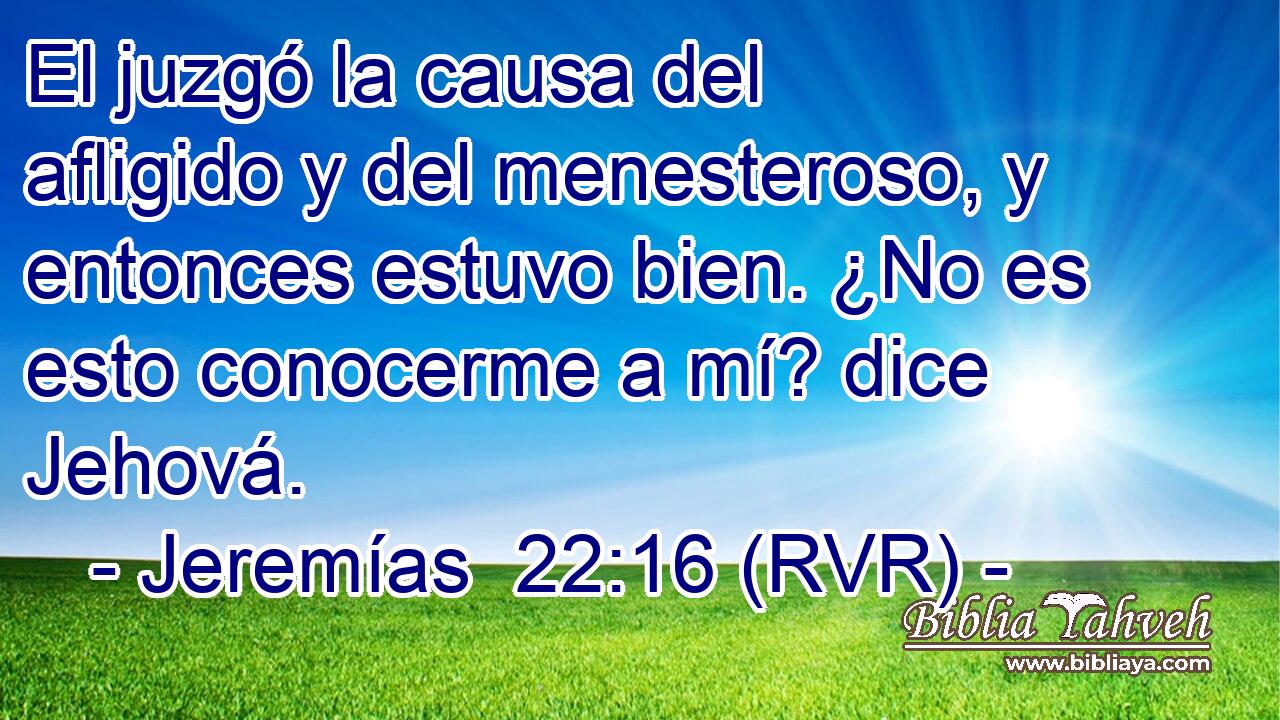 El juzgó la causa del afligido y del menesteroso, y entonces estuvo bien. ¿No es esto conocerme a mí? dice Jehová.