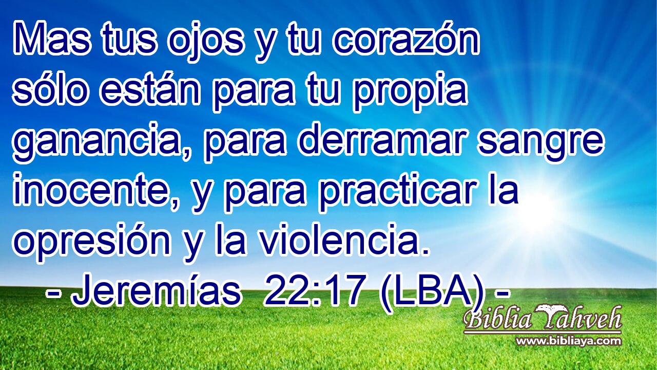 Mas tus ojos y tu corazón sólo están para tu propia ganancia, para derramar sangre inocente, y para practicar la opresión y la violencia.