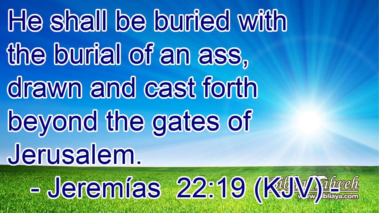 He shall be buried with the burial of an ass, drawn and cast forth beyond the gates of Jerusalem.