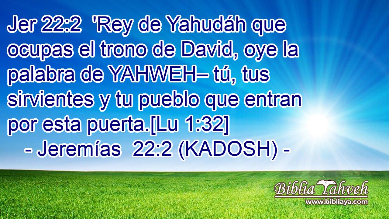  'Rey de Yahudáh que ocupas el trono de David, oye la palabra de YAHWEH– tú, tus sirvientes y tu pueblo que entran por esta puerta.[Lu 1:32] 