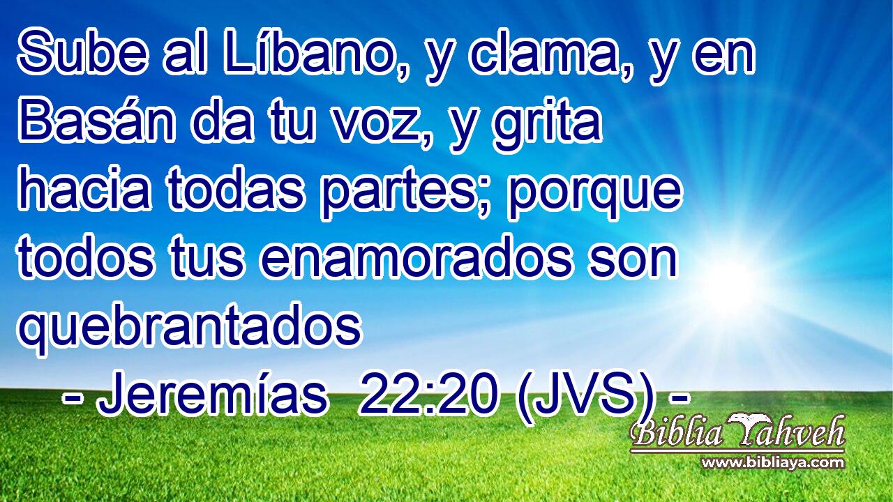 Sube al Líbano, y clama, y en Basán da tu voz, y grita hacia todas partes; porque todos tus enamorados son quebrantados