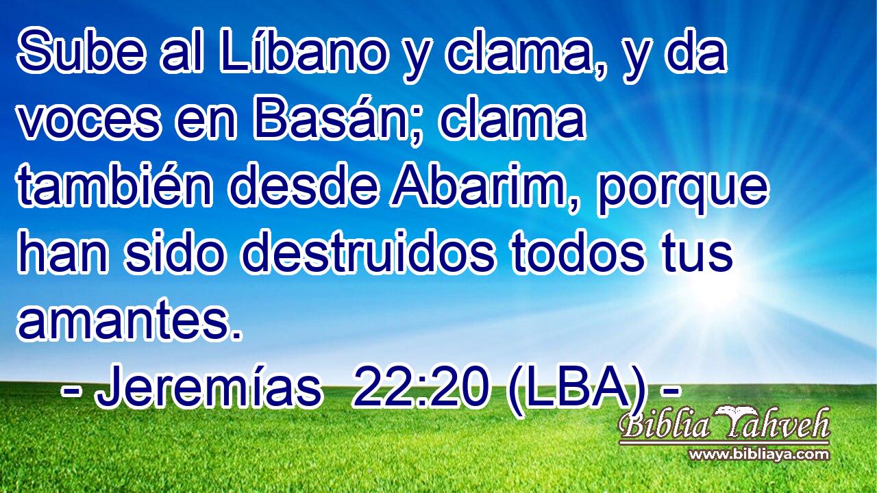 Sube al Líbano y clama, y da voces en Basán; clama también desde Abarim, porque han sido destruidos todos tus amantes.