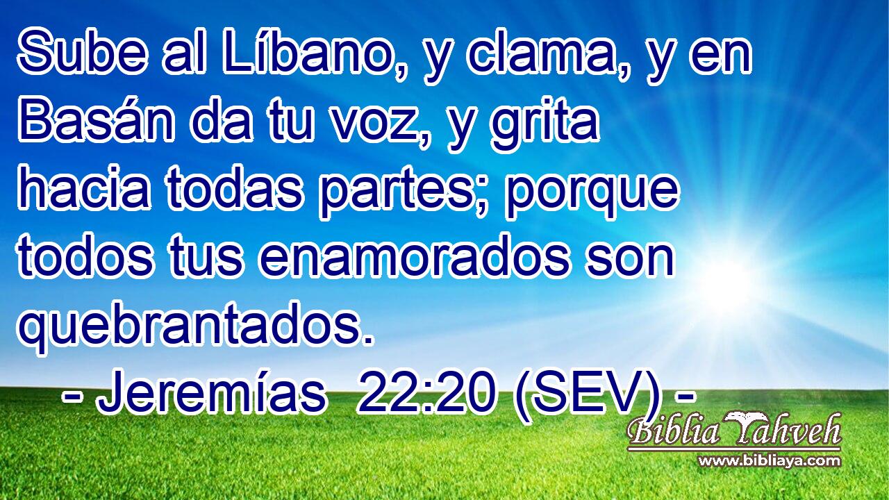Sube al Líbano, y clama, y en Basán da tu voz, y grita hacia todas partes; porque todos tus enamorados son quebrantados.