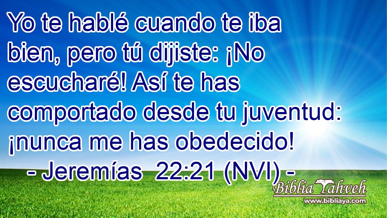  Yo te hablé cuando te iba bien, pero tú dijiste: ¡No escucharé! Así te has comportado desde tu juventud: ¡nunca me has obedecido! 