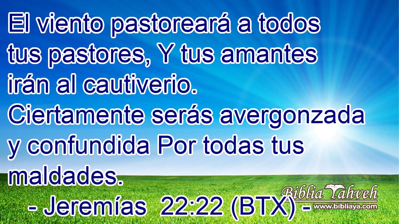 El viento pastoreará a todos tus pastores, Y tus amantes irán al cautiverio. Ciertamente serás avergonzada y confundida Por todas tus maldades.
