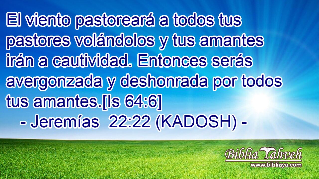  El viento pastoreará a todos tus pastores volándolos y tus amantes irán a cautividad. Entonces serás avergonzada y deshonrada por todos tus amantes.[Is 64:6] 