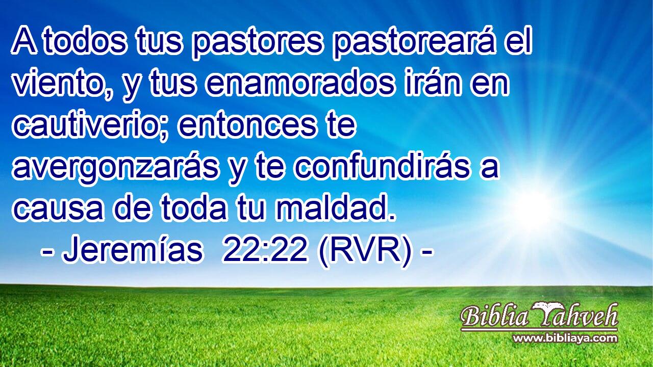A todos tus pastores pastoreará el viento, y tus enamorados irán en cautiverio; entonces te avergonzarás y te confundirás a causa de toda tu maldad.