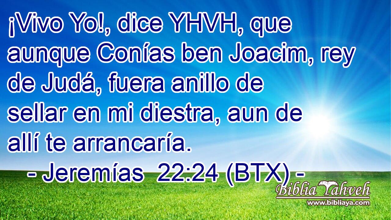 ¡Vivo Yo!, dice YHVH, que aunque Conías ben Joacim, rey de Judá, fuera anillo de sellar en mi diestra, aun de allí te arrancaría.