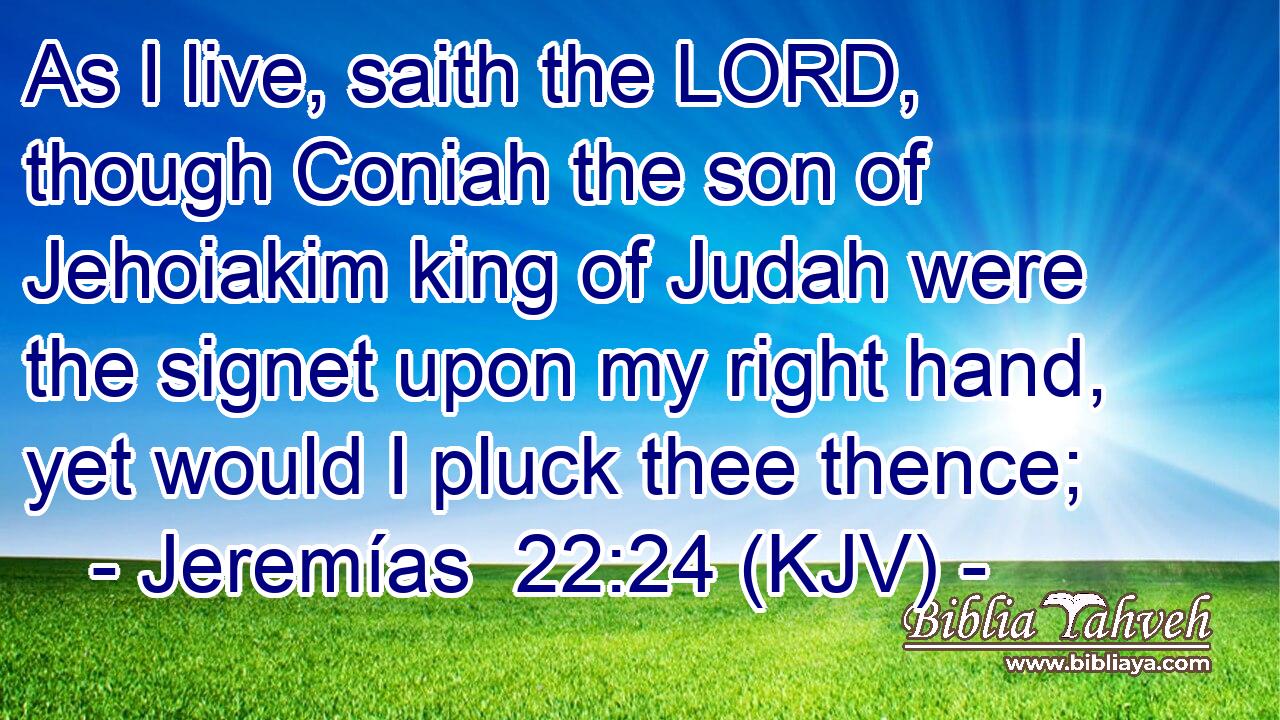 As I live, saith the LORD, though Coniah the son of Jehoiakim king of Judah were the signet upon my right hand, yet would I pluck thee thence;